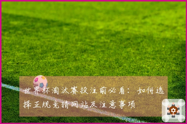 世界杯淘汰赛投注前必看：如何选择正规竞猜网站及注意事项