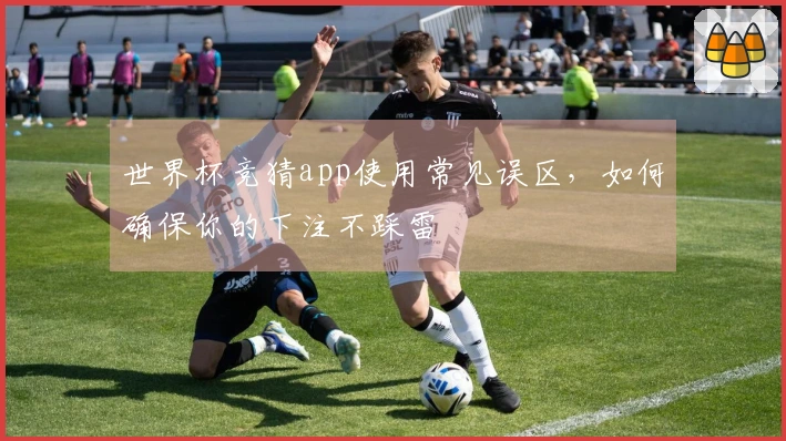 世界杯竞猜app使用常见误区,如何确保你的下注不踩雷