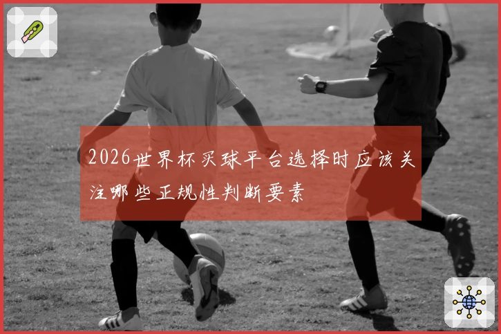 2026世界杯买球平台选择时应该关注哪些正规性判断要素
